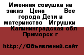 Именная совушка на заказ › Цена ­ 600 - Все города Дети и материнство » Игрушки   . Калининградская обл.,Приморск г.